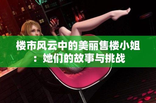 楼市风云中的美丽售楼小姐：她们的故事与挑战