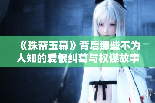 《珠帘玉幕》背后那些不为人知的爱恨纠葛与权谋故事