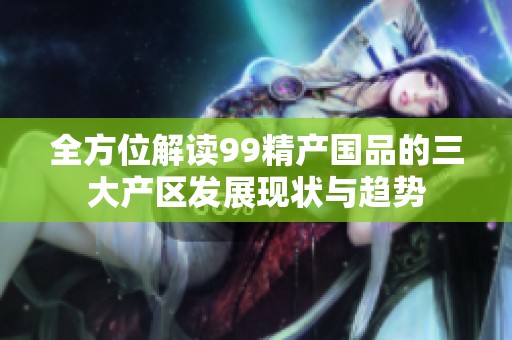 全方位解读99精产国品的三大产区发展现状与趋势