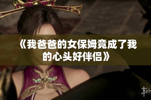 《我爸爸的女保姆竟成了我的心头好伴侣》