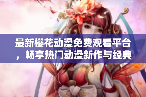 最新樱花动漫免费观看平台，畅享热门动漫新作与经典精彩！