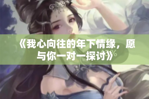 《我心向往的年下情缘，愿与你一对一探讨》