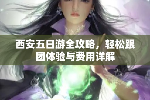 西安五日游全攻略，轻松跟团体验与费用详解