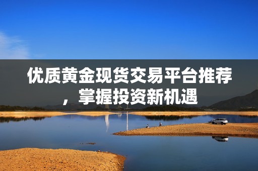 优质黄金现货交易平台推荐，掌握投资新机遇