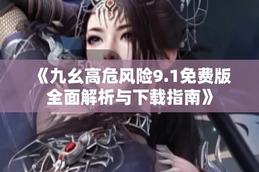 《九幺高危风险9.1免费版全面解析与下载指南》