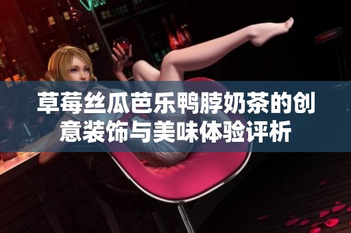 草莓丝瓜芭乐鸭脖奶茶的创意装饰与美味体验评析