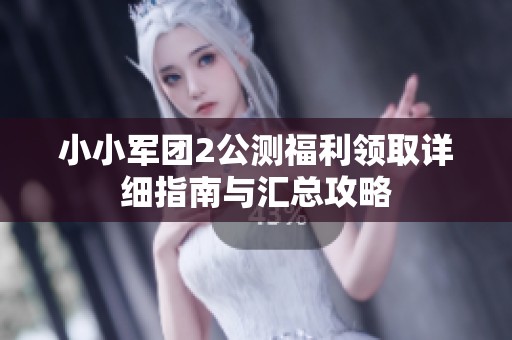 小小军团2公测福利领取详细指南与汇总攻略