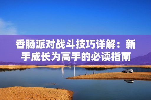 香肠派对战斗技巧详解：新手成长为高手的必读指南
