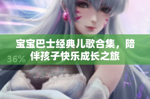 宝宝巴士经典儿歌合集，陪伴孩子快乐成长之旅