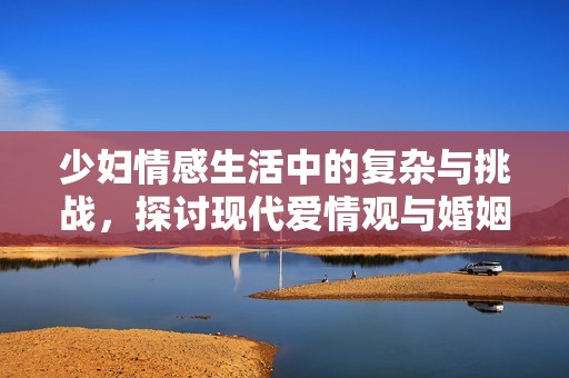 少妇情感生活中的复杂与挑战，探讨现代爱情观与婚姻观