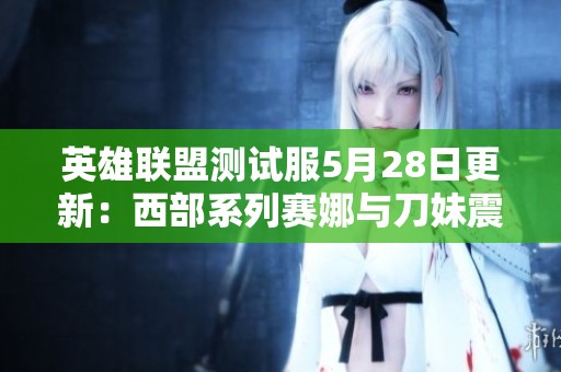 英雄联盟测试服5月28日更新：西部系列赛娜与刀妹震撼登场