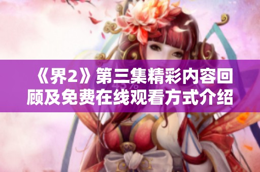 《界2》第三集精彩内容回顾及免费在线观看方式介绍