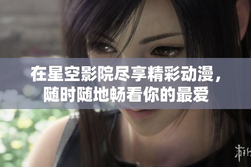 在星空影院尽享精彩动漫，随时随地畅看你的最爱