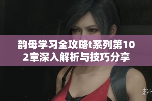 韵母学习全攻略t系列第102章深入解析与技巧分享