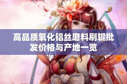 高品质氧化铝丝磨料刷辊批发价格与产地一览