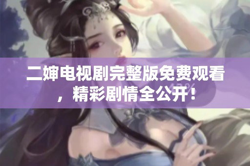 二婶电视剧完整版免费观看，精彩剧情全公开！