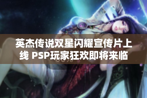 英杰传说双星闪耀宣传片上线 PSP玩家狂欢即将来临