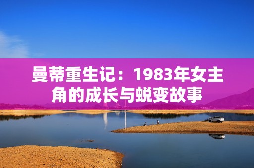 曼蒂重生记：1983年女主角的成长与蜕变故事
