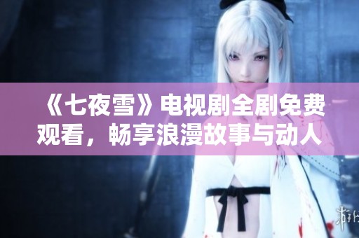 《七夜雪》电视剧全剧免费观看，畅享浪漫故事与动人情节！