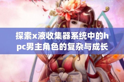探索x液收集器系统中的hpc男主角色的复杂与成长
