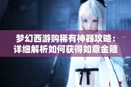 梦幻西游购稀有神器攻略：详细解析如何获得如意金箍棒