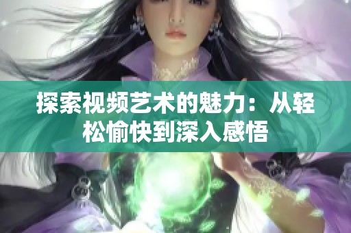 探索视频艺术的魅力：从轻松愉快到深入感悟