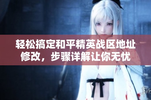 轻松搞定和平精英战区地址修改，步骤详解让你无忧