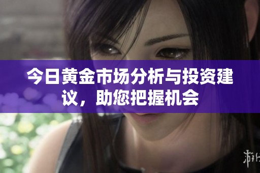 今日黄金市场分析与投资建议，助您把握机会