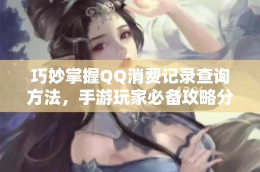 巧妙掌握QQ消费记录查询方法，手游玩家必备攻略分享