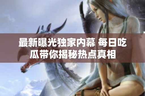 最新曝光独家内幕 每日吃瓜带你揭秘热点真相
