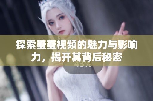 探索羞羞视频的魅力与影响力，揭开其背后秘密