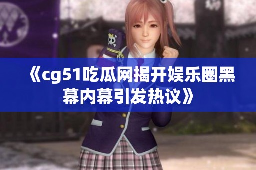 《cg51吃瓜网揭开娱乐圈黑幕内幕引发热议》