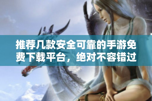 推荐几款安全可靠的手游免费下载平台，绝对不容错过