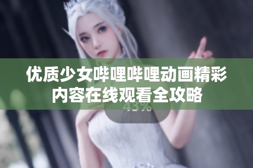 优质少女哔哩哔哩动画精彩内容在线观看全攻略