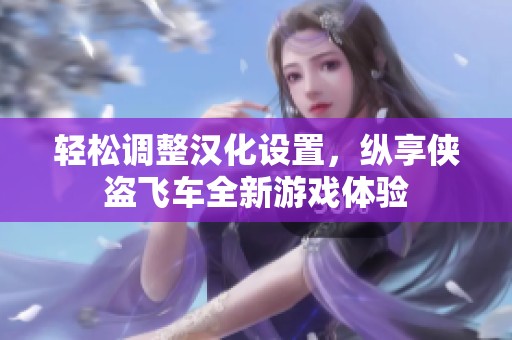轻松调整汉化设置，纵享侠盗飞车全新游戏体验