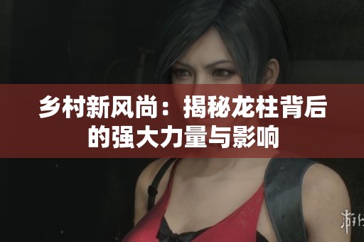 乡村新风尚：揭秘龙柱背后的强大力量与影响