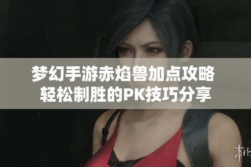 梦幻手游赤焰兽加点攻略 轻松制胜的PK技巧分享