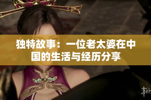 独特故事：一位老太婆在中国的生活与经历分享