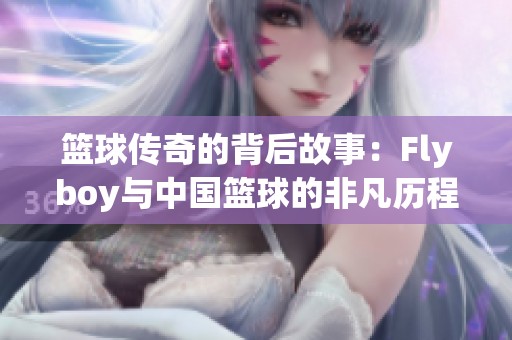篮球传奇的背后故事：Flyboy与中国篮球的非凡历程