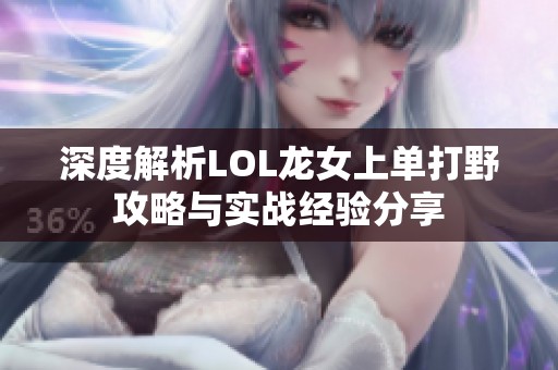 深度解析LOL龙女上单打野攻略与实战经验分享