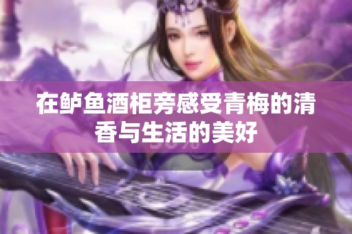 在鲈鱼酒柜旁感受青梅的清香与生活的美好