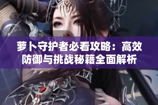 萝卜守护者必看攻略：高效防御与挑战秘籍全面解析