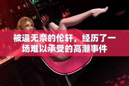 被逼无奈的伦轩，经历了一场难以承受的高潮事件