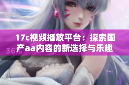 17c视频播放平台：探索国产aa内容的新选择与乐趣