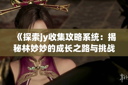 《探索jy收集攻略系统：揭秘林妙妙的成长之路与挑战》