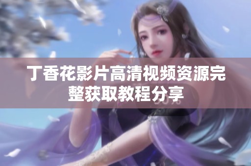 丁香花影片高清视频资源完整获取教程分享