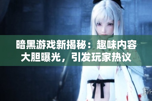 暗黑游戏新揭秘：趣味内容大胆曝光，引发玩家热议