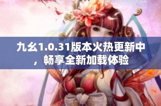 九幺1.0.31版本火热更新中，畅享全新加载体验