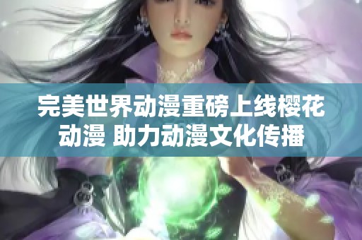 完美世界动漫重磅上线樱花动漫 助力动漫文化传播