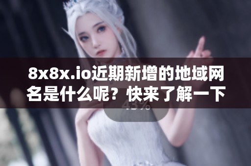 8x8x.io近期新增的地域网名是什么呢？快来了解一下！